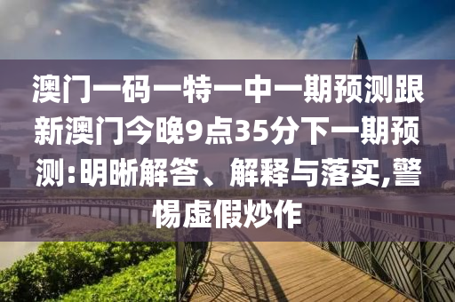 澳門一碼一特一中一期預(yù)測跟新澳門今晚9點(diǎn)35分下一期預(yù)測:明晰解答、解釋與落實(shí),警惕虛假炒作
