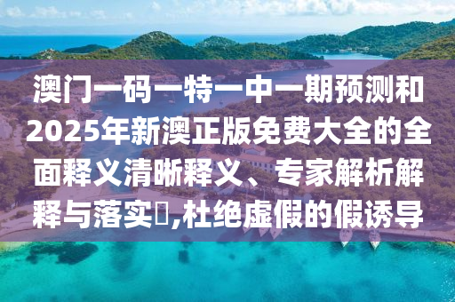 澳門(mén)一碼一特一中一期預(yù)測(cè)和2025年新澳正版免費(fèi)大全的全面釋義清晰釋義、專(zhuān)家解析解釋與落實(shí)?,杜絕虛假的假誘導(dǎo)