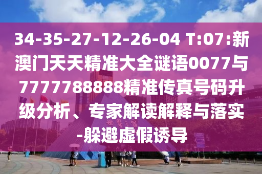 34-35-27-12-26-04 T:07:新澳門天天精準大全謎語0077與7777788888精準傳真號碼升級分析、專家解讀解釋與落實-躲避虛假誘導