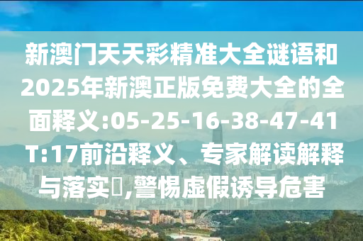 新澳門(mén)天天彩精準(zhǔn)大全謎語(yǔ)和2025年新澳正版免費(fèi)大全的全面釋義:05-25-16-38-47-41 T:17前沿釋義、專(zhuān)家解讀解釋與落實(shí)?,警惕虛假誘導(dǎo)危害
