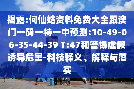 揭露:何仙姑資料免費大全跟澳門一碼一特一中預(yù)測:10-49-06-35-44-39 T:47和警惕虛假誘導(dǎo)危害-科技釋義、解釋與落實