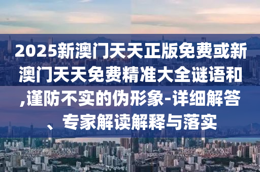 2025新澳門天天正版免費(fèi)或新澳門天天免費(fèi)精準(zhǔn)大全謎語(yǔ)和,謹(jǐn)防不實(shí)的偽形象-詳細(xì)解答、專家解讀解釋與落實(shí)