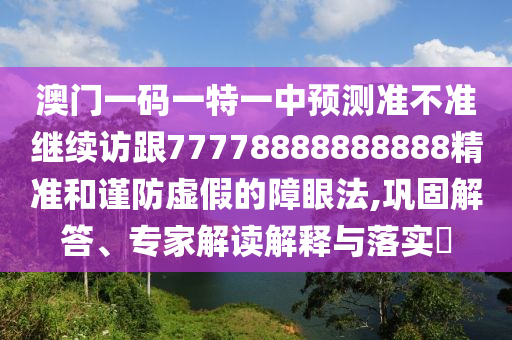 澳門一碼一特一中預(yù)測準(zhǔn)不準(zhǔn)繼續(xù)訪跟77778888888888精準(zhǔn)和謹(jǐn)防虛假的障眼法,鞏固解答、專家解讀解釋與落實?