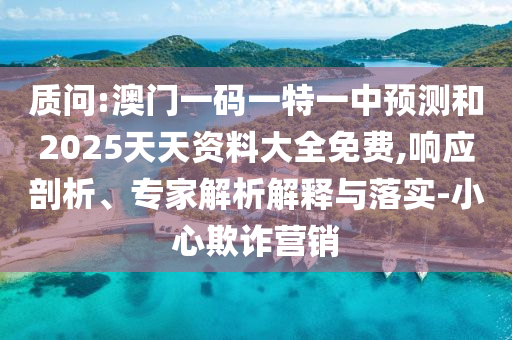 質(zhì)問:澳門一碼一特一中預測和2025天天資料大全免費,響應剖析、專家解析解釋與落實-小心欺詐營銷