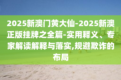 2025新澳門(mén)黃大仙-2025新澳正版掛牌之全篇-實(shí)用釋義、專(zhuān)家解讀解釋與落實(shí),規(guī)避欺詐的布局