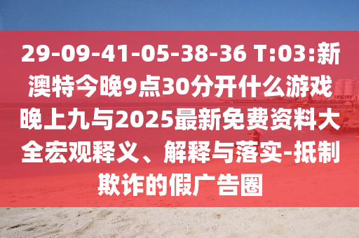 29-09-41-05-38-36 T:03:新澳特今晚9點(diǎn)30分開(kāi)什么游戲晚上九與2025最新免費(fèi)資料大全宏觀(guān)釋義、解釋與落實(shí)-抵制欺詐的假?gòu)V告圈