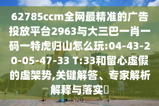 62785ccm全網(wǎng)最精準(zhǔn)的廣告投放平臺(tái)2963與大三巴一肖一碼一特虎歸山怎么玩:04-43-20-05-47-33 T:33和留心虛假的虛架勢(shì),關(guān)鍵解答、專家解析解釋與落實(shí)?