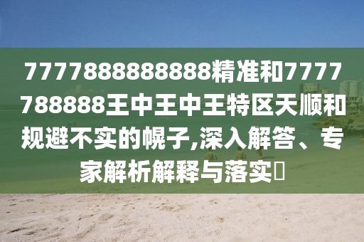 7777888888888精準(zhǔn)和7777788888王中王中王特區(qū)天順和規(guī)避不實(shí)的幌子,深入解答、專家解析解釋與落實(shí)?