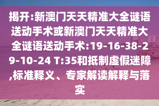揭開(kāi):新澳門(mén)天天精準(zhǔn)大全謎語(yǔ)送動(dòng)手術(shù)或新澳門(mén)天天精準(zhǔn)大全謎語(yǔ)送動(dòng)手術(shù):19-16-38-29-10-24 T:35和抵制虛假迷障,標(biāo)準(zhǔn)釋義、專家解讀解釋與落實(shí)