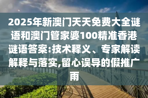 2025年新澳門天天免費大全謎語和澳門管家婆100精準香港謎語答案:技術釋義、專家解讀解釋與落實,留心誤導的假推廣雨