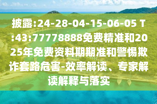 披露:24-28-04-15-06-05 T:43:77778888免費精準和2025年免費資料期期準和警惕欺詐套路危害-效率解讀、專家解讀解釋與落實