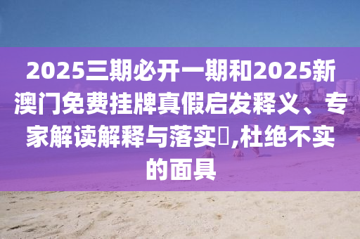 2025三期必開(kāi)一期和2025新澳門免費(fèi)掛牌真假啟發(fā)釋義、專家解讀解釋與落實(shí)?,杜絕不實(shí)的面具