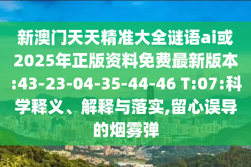 新澳門天天精準(zhǔn)大全謎語ai或2025年正版資料免費(fèi)最新版本:43-23-04-35-44-46 T:07:科學(xué)釋義、解釋與落實(shí),留心誤導(dǎo)的煙霧彈
