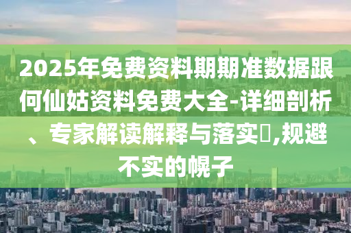 2025年免費資料期期準數(shù)據(jù)跟何仙姑資料免費大全-詳細剖析、專家解讀解釋與落實?,規(guī)避不實的幌子