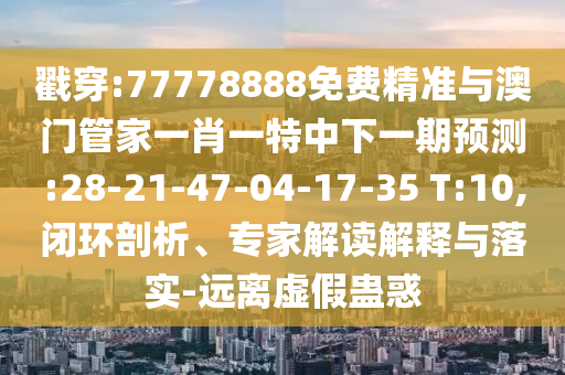 戳穿:77778888免費(fèi)精準(zhǔn)與澳門(mén)管家一肖一特中下一期預(yù)測(cè):28-21-47-04-17-35 T:10,閉環(huán)剖析、專(zhuān)家解讀解釋與落實(shí)-遠(yuǎn)離虛假蠱惑