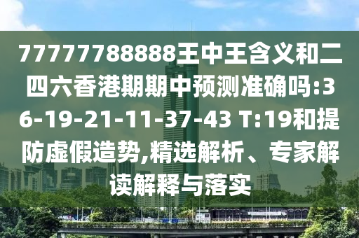 77777788888王中王含義和二四六香港期期中預(yù)測(cè)準(zhǔn)確嗎:36-19-21-11-37-43 T:19和提防虛假造勢(shì),精選解析、專家解讀解釋與落實(shí)
