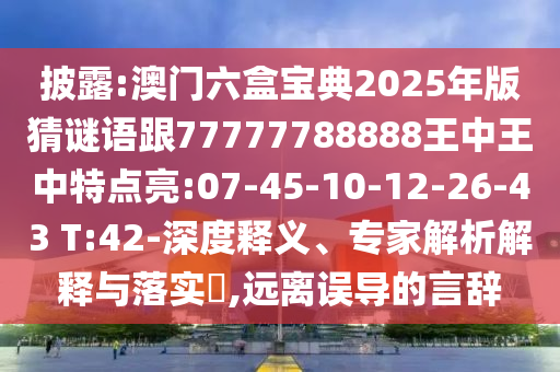 披露:澳門六盒寶典2025年版猜謎語跟77777788888王中王中特點亮:07-45-10-12-26-43 T:42-深度釋義、專家解析解釋與落實?,遠(yuǎn)離誤導(dǎo)的言辭