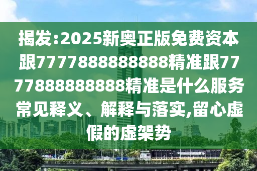揭發(fā):2025新奧正版免費(fèi)資本跟7777888888888精準(zhǔn)跟7777888888888精準(zhǔn)是什么服務(wù)常見釋義、解釋與落實(shí),留心虛假的虛架勢
