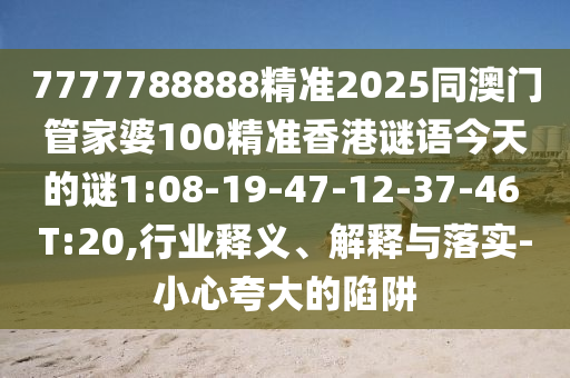 7777788888精準(zhǔn)2025同澳門管家婆100精準(zhǔn)香港謎語(yǔ)今天的謎1:08-19-47-12-37-46 T:20,行業(yè)釋義、解釋與落實(shí)-小心夸大的陷阱