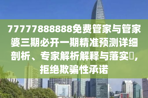 77777888888免費管家與管家婆三期必開一期精準預測詳細剖析、專家解析解釋與落實?,拒絕欺騙性承諾