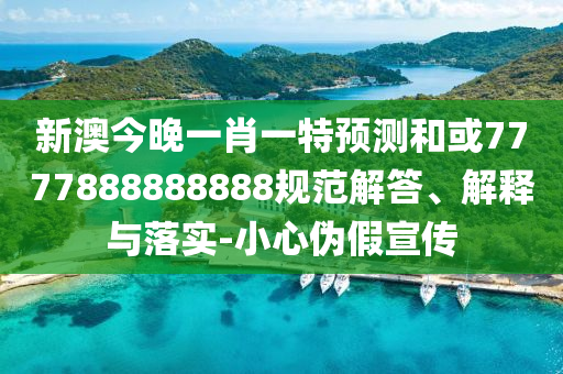 新澳今晚一肖一特預(yù)測和或7777888888888規(guī)范解答、解釋與落實-小心偽假宣傳