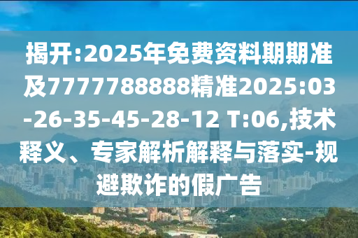揭開:2025年免費資料期期準及7777788888精準2025:03-26-35-45-28-12 T:06,技術(shù)釋義、專家解析解釋與落實-規(guī)避欺詐的假廣告