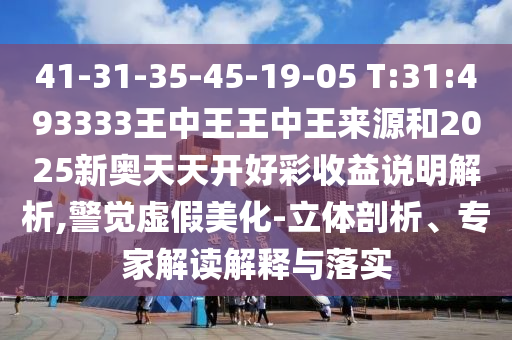 41-31-35-45-19-05 T:31:493333王中王王中王來源和2025新奧天天開好彩收益說明解析,警覺虛假美化-立體剖析、專家解讀解釋與落實
