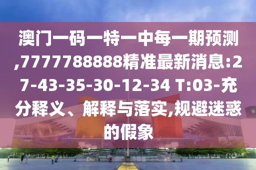 澳門一碼一特一中每一期預測,7777788888精準最新消息:27-43-35-30-12-34 T:03-充分釋義、解釋與落實,規(guī)避迷惑的假象