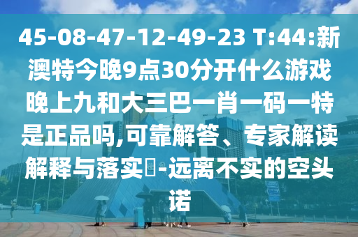 45-08-47-12-49-23 T:44:新澳特今晚9點30分開什么游戲晚上九和大三巴一肖一碼一特是正品嗎,可靠解答、專家解讀解釋與落實?-遠離不實的空頭諾