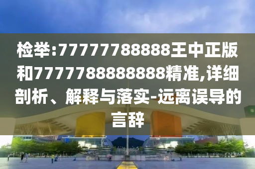 檢舉:77777788888王中正版和7777788888888精準,詳細剖析、解釋與落實-遠離誤導(dǎo)的言辭