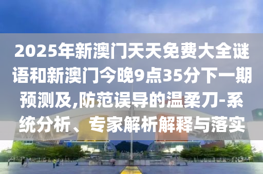 2025年新澳門天天免費(fèi)大全謎語(yǔ)和新澳門今晚9點(diǎn)35分下一期預(yù)測(cè)及,防范誤導(dǎo)的溫柔刀-系統(tǒng)分析、專家解析解釋與落實(shí)