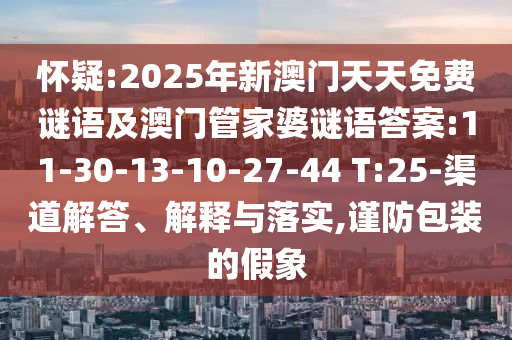 懷疑:2025年新澳門(mén)天天免費(fèi)謎語(yǔ)及澳門(mén)管家婆謎語(yǔ)答案:11-30-13-10-27-44 T:25-渠道解答、解釋與落實(shí),謹(jǐn)防包裝的假象