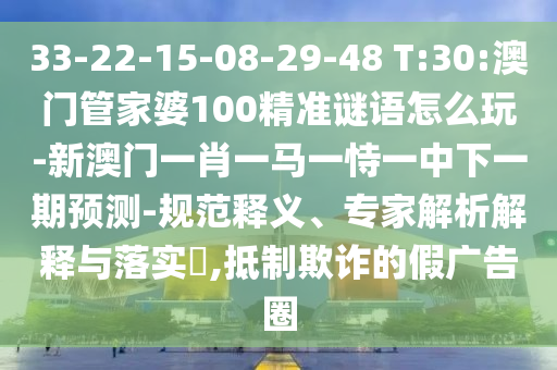 33-22-15-08-29-48 T:30:澳門管家婆100精準(zhǔn)謎語(yǔ)怎么玩-新澳門一肖一馬一恃一中下一期預(yù)測(cè)-規(guī)范釋義、專家解析解釋與落實(shí)?,抵制欺詐的假?gòu)V告圈