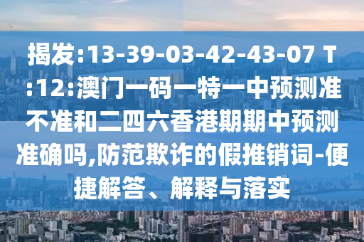 揭發(fā):13-39-03-42-43-07 T:12:澳門一碼一特一中預(yù)測準(zhǔn)不準(zhǔn)和二四六香港期期中預(yù)測準(zhǔn)確嗎,防范欺詐的假推銷詞-便捷解答、解釋與落實(shí)