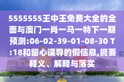 5555555王中王免費(fèi)大全的全面與澳門(mén)一肖一馬一特下一期預(yù)測(cè):06-02-39-01-08-30 T:18和留心誤導(dǎo)的假信息,扼要釋義、解釋與落實(shí)