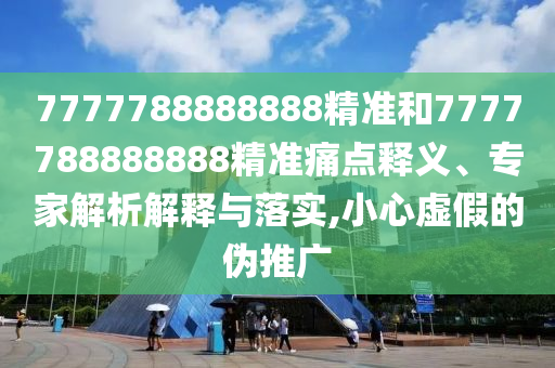 7777788888888精準(zhǔn)和7777788888888精準(zhǔn)痛點(diǎn)釋義、專家解析解釋與落實(shí),小心虛假的偽推廣