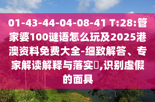 01-43-44-04-08-41 T:28:管家婆100謎語怎么玩及2025港澳資料免費大全-細(xì)致解答、專家解讀解釋與落實?,識別虛假的面具