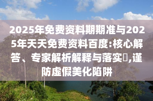 2025年免費(fèi)資料期期準(zhǔn)與2025年天天免費(fèi)資料百度:核心解答、專家解析解釋與落實(shí)?,謹(jǐn)防虛假美化陷阱