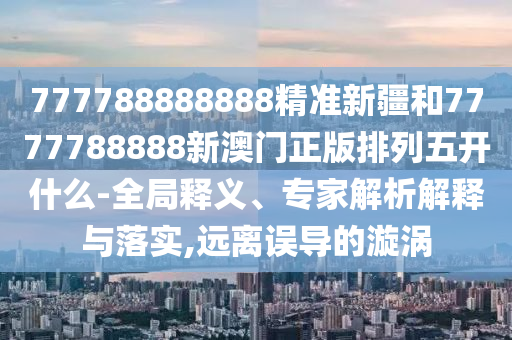 777788888888精準(zhǔn)新疆和7777788888新澳門(mén)正版排列五開(kāi)什么-全局釋義、專(zhuān)家解析解釋與落實(shí),遠(yuǎn)離誤導(dǎo)的漩渦
