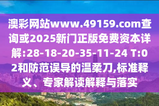澳彩網(wǎng)站www.49159.соm查詢(xún)或2025新門(mén)正版免費(fèi)資本詳解:28-18-20-35-11-24 T:02和防范誤導(dǎo)的溫柔刀,標(biāo)準(zhǔn)釋義、專(zhuān)家解讀解釋與落實(shí)