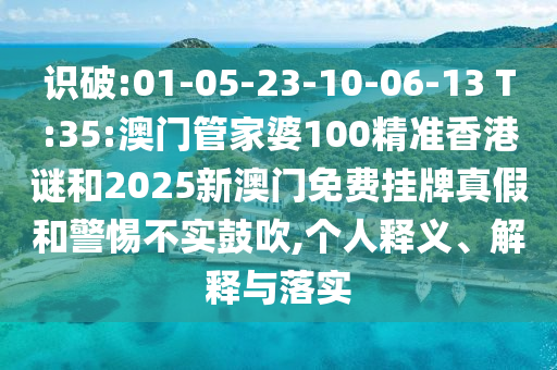 識破:01-05-23-10-06-13 T:35:澳門管家婆100精準香港謎和2025新澳門免費掛牌真假和警惕不實鼓吹,個人釋義、解釋與落實