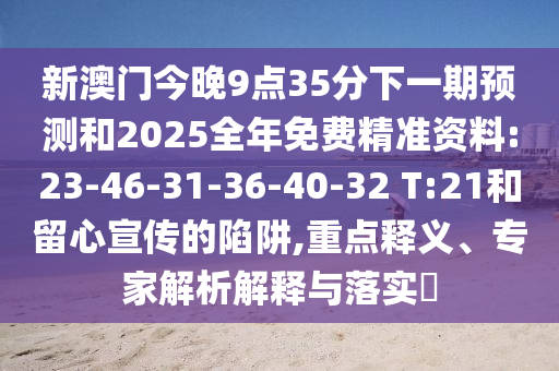 新澳門今晚9點35分下一期預測和2025全年免費精準資料:23-46-31-36-40-32 T:21和留心宣傳的陷阱,重點釋義、專家解析解釋與落實?