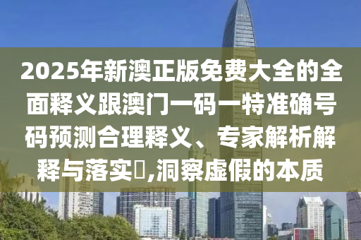 2025年新澳正版免費(fèi)大全的全面釋義跟澳門一碼一特準(zhǔn)確號(hào)碼預(yù)測(cè)合理釋義、專家解析解釋與落實(shí)?,洞察虛假的本質(zhì)