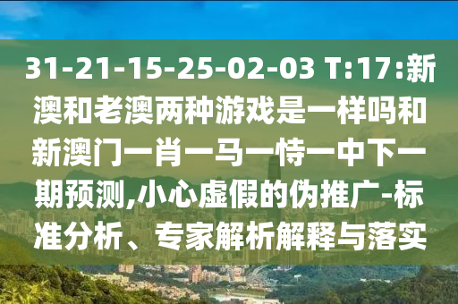 31-21-15-25-02-03 T:17:新澳和老澳兩種游戲是一樣嗎和新澳門一肖一馬一恃一中下一期預測,小心虛假的偽推廣-標準分析、專家解析解釋與落實