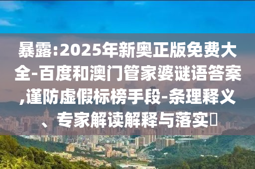 暴露:2025年新奧正版免費(fèi)大全-百度和澳門管家婆謎語答案,謹(jǐn)防虛假標(biāo)榜手段-條理釋義、專家解讀解釋與落實(shí)?