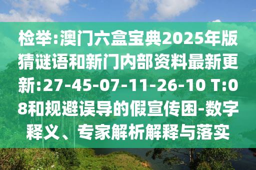 檢舉:澳門六盒寶典2025年版猜謎語和新門內(nèi)部資料最新更新:27-45-07-11-26-10 T:08和規(guī)避誤導(dǎo)的假宣傳困-數(shù)字釋義、專家解析解釋與落實