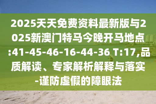 2025天天免費(fèi)資料最新版與2025新澳門特馬今晚開馬地點(diǎn):41-45-46-16-44-36 T:17,品質(zhì)解讀、專家解析解釋與落實(shí)-謹(jǐn)防虛假的障眼法
