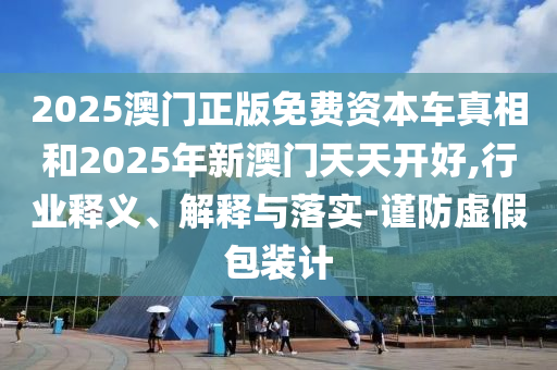 2025澳門正版免費(fèi)資本車真相和2025年新澳門天天開好,行業(yè)釋義、解釋與落實(shí)-謹(jǐn)防虛假包裝計(jì)