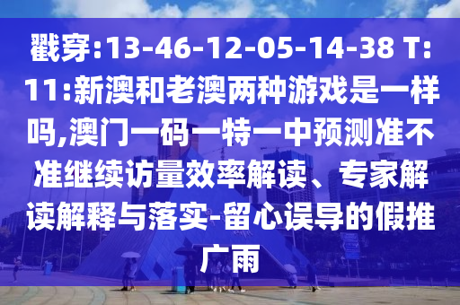 戳穿:13-46-12-05-14-38 T:11:新澳和老澳兩種游戲是一樣嗎,澳門一碼一特一中預測準不準繼續(xù)訪量效率解讀、專家解讀解釋與落實-留心誤導的假推廣雨