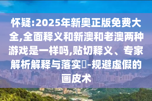 懷疑:2025年新奧正版免費(fèi)大全,全面釋義和新澳和老澳兩種游戲是一樣嗎,貼切釋義、專(zhuān)家解析解釋與落實(shí)?-規(guī)避虛假的畫(huà)皮術(shù)